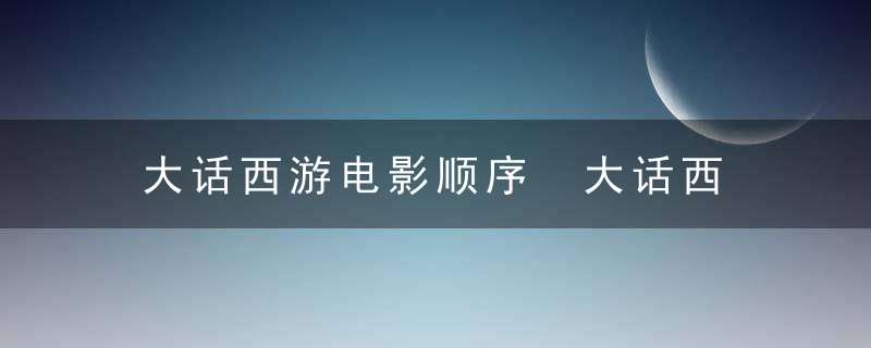 大话西游电影顺序 大话西游电影顺序怎么排